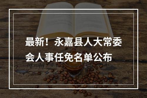 最新！永嘉县人大常委会人事任免名单公布