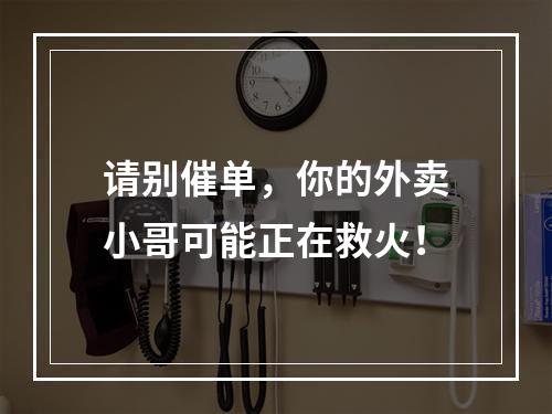 请别催单，你的外卖小哥可能正在救火！