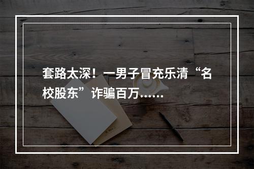 套路太深！一男子冒充乐清“名校股东”诈骗百万......