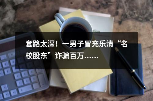 套路太深！一男子冒充乐清“名校股东”诈骗百万......