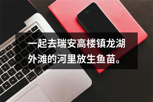一起去瑞安高楼镇龙湖外滩的河里放生鱼苗。