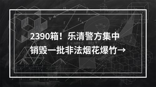 2390箱！乐清警方集中销毁一批非法烟花爆竹→