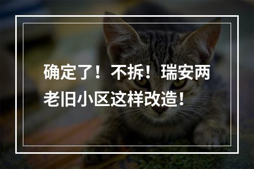 确定了！不拆！瑞安两老旧小区这样改造！