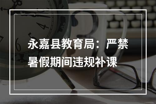 永嘉县教育局：严禁暑假期间违规补课