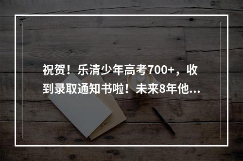 祝贺！乐清少年高考700+，收到录取通知书啦！未来8年他将……