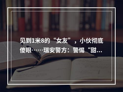 见到1米8的“女友”，小伙彻底傻眼……瑞安警方：警惕“甜蜜陷阱”
