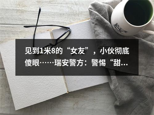 见到1米8的“女友”，小伙彻底傻眼……瑞安警方：警惕“甜蜜陷阱”