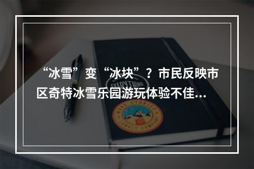 “冰雪”变“冰块”？市民反映市区奇特冰雪乐园游玩体验不佳，管理方：系设备调试...