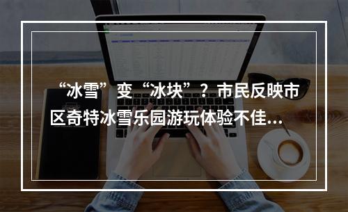 “冰雪”变“冰块”？市民反映市区奇特冰雪乐园游玩体验不佳，管理方：系设备调试...