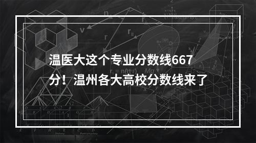 温医大这个专业分数线667分！温州各大高校分数线来了