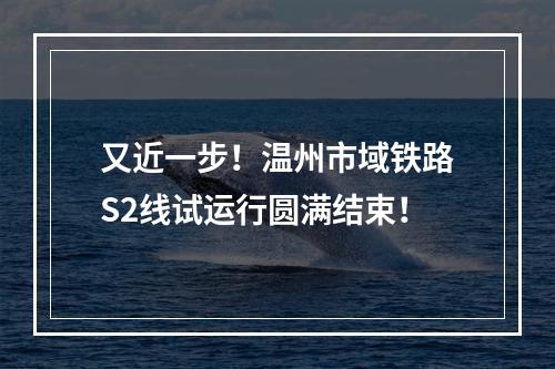 又近一步！温州市域铁路S2线试运行圆满结束！