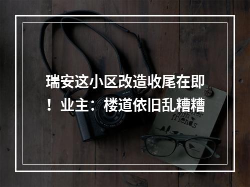 瑞安这小区改造收尾在即！业主：楼道依旧乱糟糟