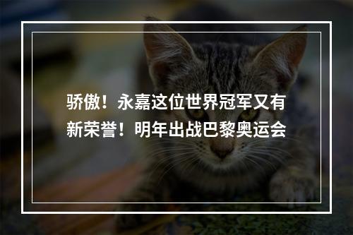 骄傲！永嘉这位世界冠军又有新荣誉！明年出战巴黎奥运会