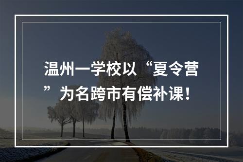 温州一学校以“夏令营”为名跨市有偿补课！