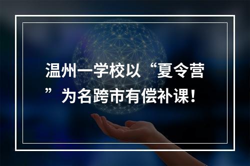 温州一学校以“夏令营”为名跨市有偿补课！