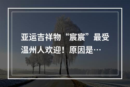 亚运吉祥物“宸宸”最受温州人欢迎！原因是…