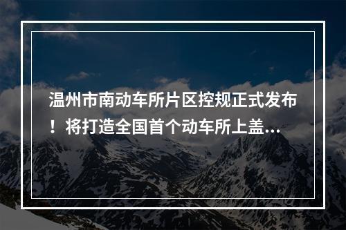 温州市南动车所片区控规正式发布！将打造全国首个动车所上盖“综合产业园”