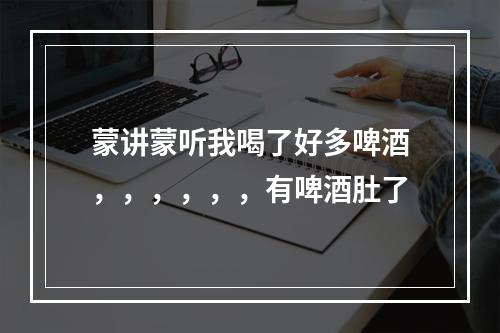 蒙讲蒙听我喝了好多啤酒，，，，，，有啤酒肚了