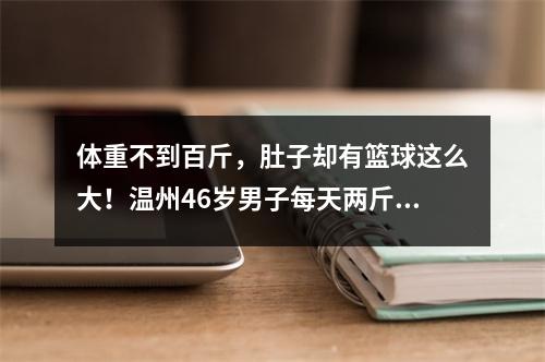 体重不到百斤，肚子却有篮球这么大！温州46岁男子每天两斤白酒喝出酒精肝