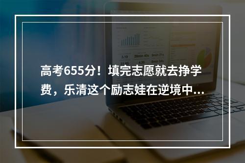 高考655分！填完志愿就去挣学费，乐清这个励志娃在逆境中奋进