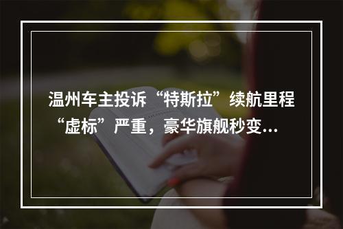 温州车主投诉“特斯拉”续航里程“虚标”严重，豪华旗舰秒变“小短腿”?
