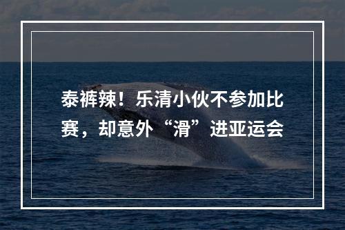 泰裤辣！乐清小伙不参加比赛，却意外“滑”进亚运会