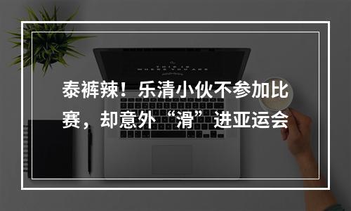 泰裤辣！乐清小伙不参加比赛，却意外“滑”进亚运会