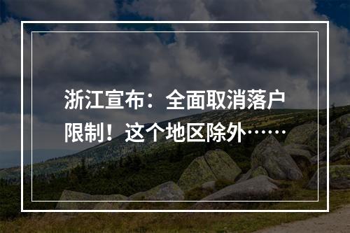 浙江宣布：全面取消落户限制！这个地区除外……