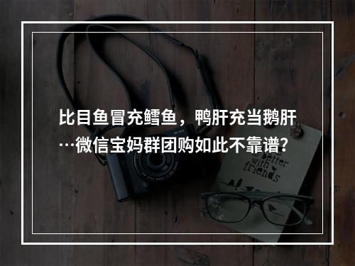 比目鱼冒充鳕鱼，鸭肝充当鹅肝…微信宝妈群团购如此不靠谱？