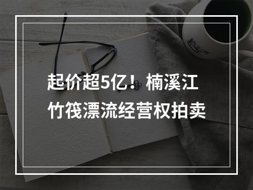 起价超5亿！楠溪江竹筏漂流经营权拍卖