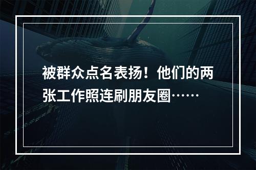 被群众点名表扬！他们的两张工作照连刷朋友圈……
