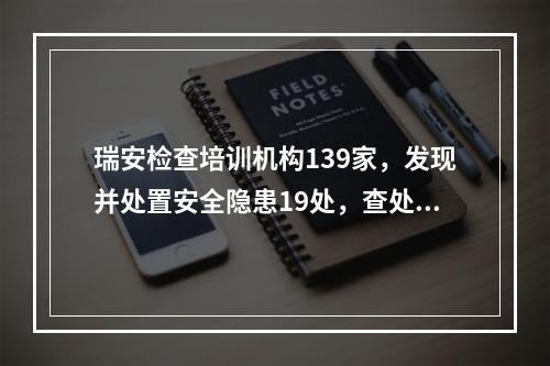 瑞安检查培训机构139家，发现并处置安全隐患19处，查处涉嫌违规培训机构2家！