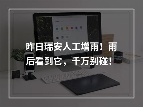 昨日瑞安人工增雨！雨后看到它，千万别碰！