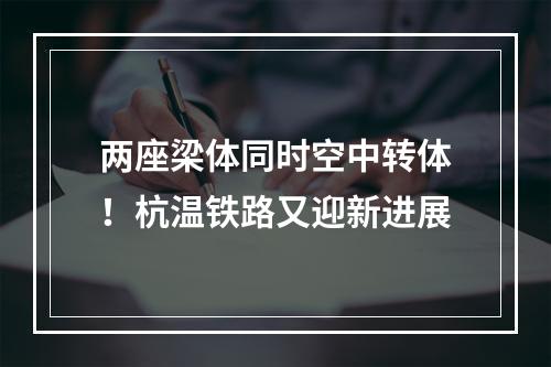 两座梁体同时空中转体！杭温铁路又迎新进展