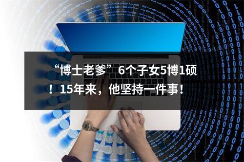 “博士老爹”6个子女5博1硕！15年来，他坚持一件事！