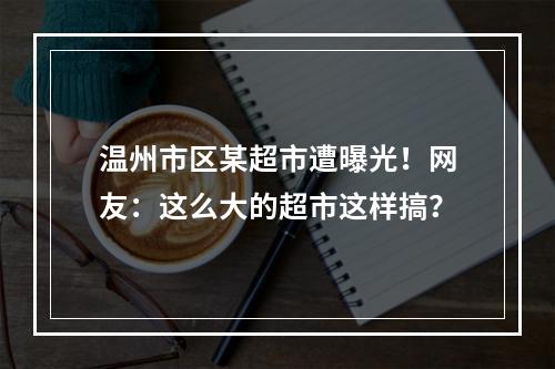 温州市区某超市遭曝光！网友：这么大的超市这样搞？