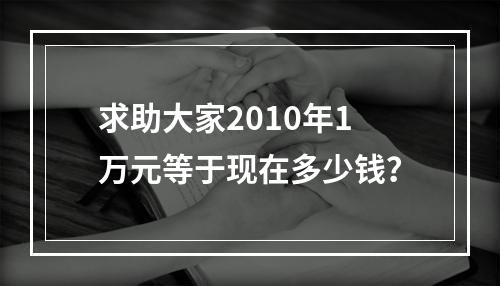 求助大家2010年1万元等于现在多少钱？