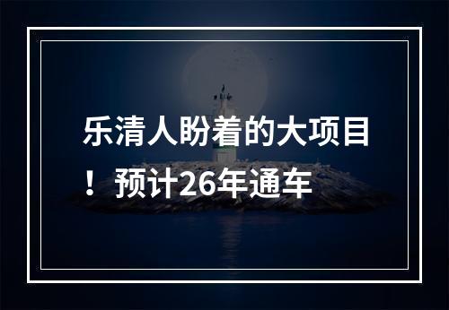 乐清人盼着的大项目！预计26年通车