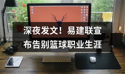 深夜发文！易建联宣布告别篮球职业生涯