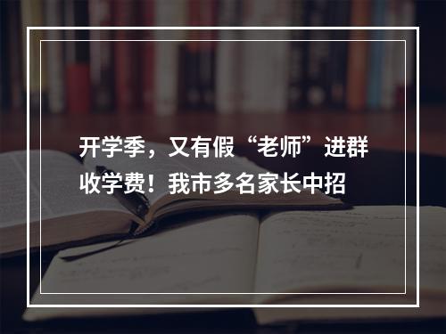 开学季，又有假“老师”进群收学费！我市多名家长中招