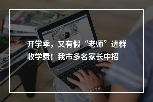 开学季，又有假“老师”进群收学费！我市多名家长中招