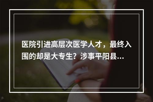 医院引进高层次医学人才，最终入围的却是大专生？涉事平阳县中医院回应