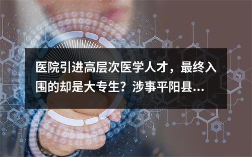 医院引进高层次医学人才，最终入围的却是大专生？涉事平阳县中医院回应