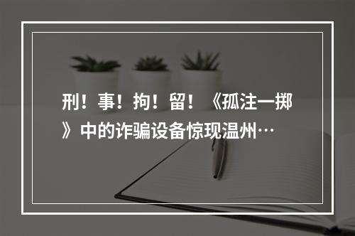 刑！事！拘！留！《孤注一掷》中的诈骗设备惊现温州…