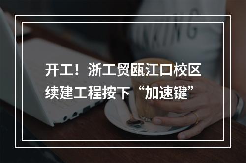 开工！浙工贸瓯江口校区续建工程按下“加速键”