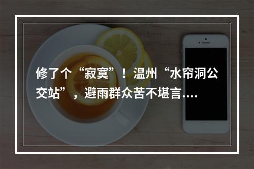 修了个“寂寞”！温州“水帘洞公交站”，避雨群众苦不堪言...