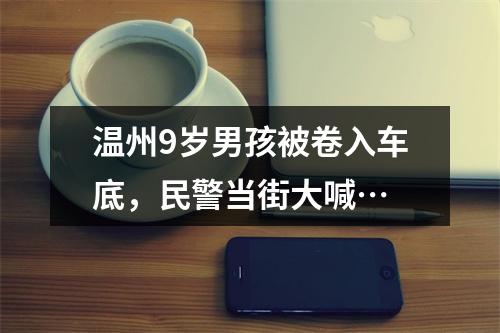 温州9岁男孩被卷入车底，民警当街大喊…