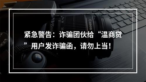 紧急警告：诈骗团伙给“温商贷”用户发诈骗函，请勿上当！