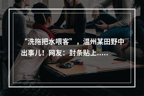 “洗拖把水喂客”，温州某田野中出事儿！网友：封条贴上...