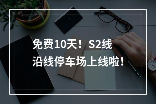 免费10天！S2线沿线停车场上线啦！